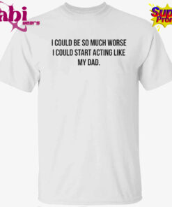 I Could Be So Much Worse I Could Start Acting Like My Dad T-Shirt