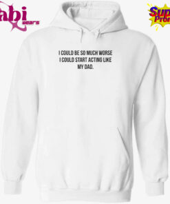 I Could Be So Much Worse I Could Start Acting Like My Dad T-Shirt