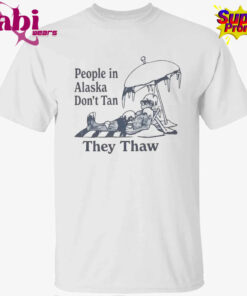 People in Alaska Don’t Tan They Thaw T-Shirt