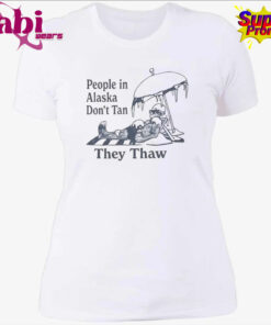 People in Alaska Don t Tan They Thaw T Shirt 4.jpg
