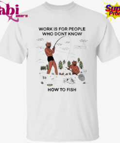 Work For People Who Don t Fish Shirt 1.jpg