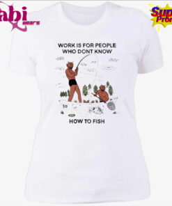 Work For People Who Don t Fish Shirt 4.jpg