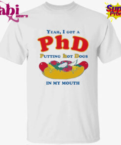Yeah, I Got A PhD. Putting Hot Dogs In My Mouth Shirt