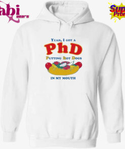 Yeah, I Got A PhD. Putting Hot Dogs In My Mouth Shirt