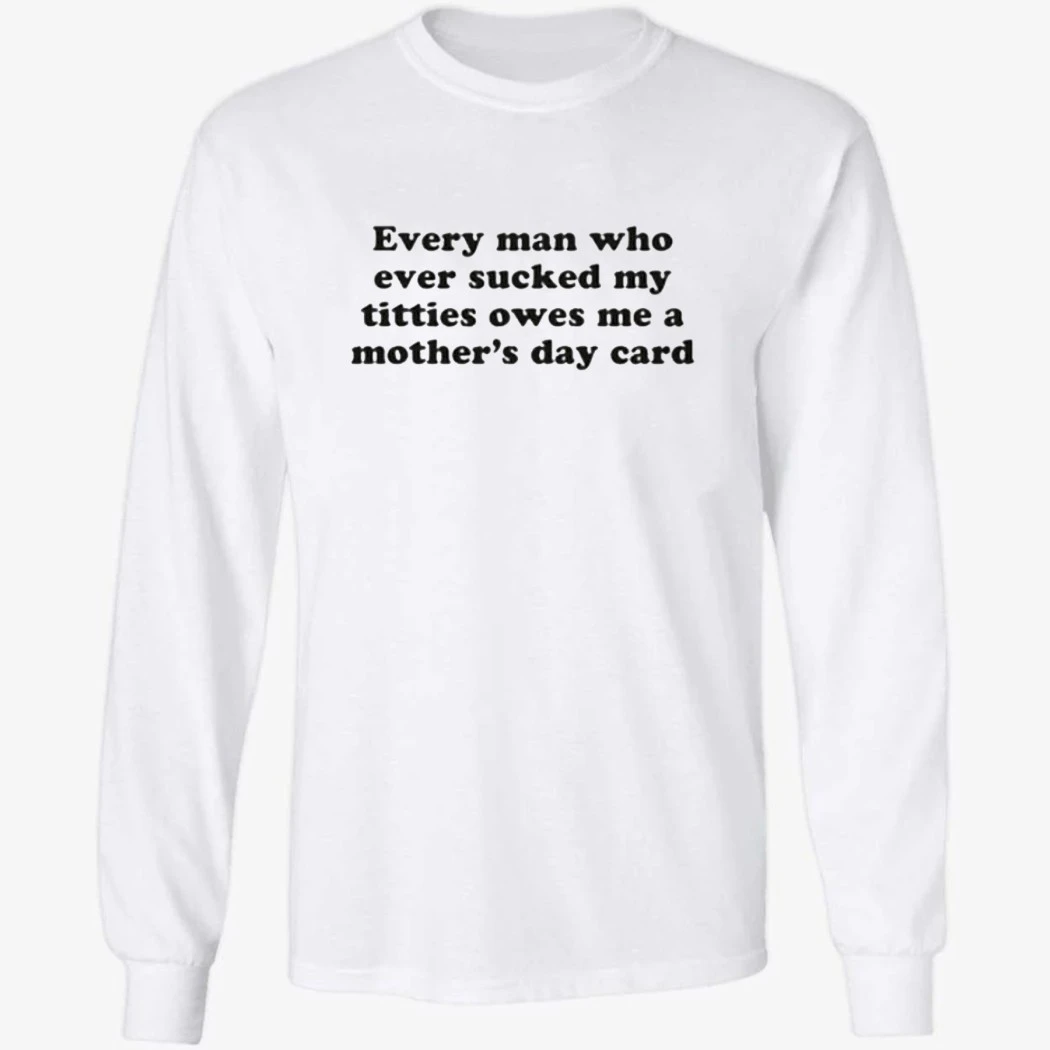 Every Man Who Ever Sucked My Titties Owes Me a Mother's Day Card Shirt Every Man Who Ever Sucked My Titties Owes Me a Mother's Day Card Shirt