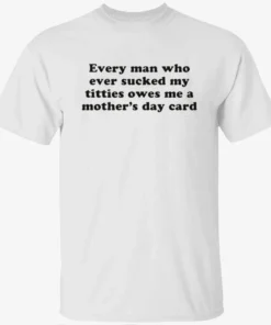 Every Man Who Ever Sucked My Titties Owes Me a Mother’s Day Card Shirt