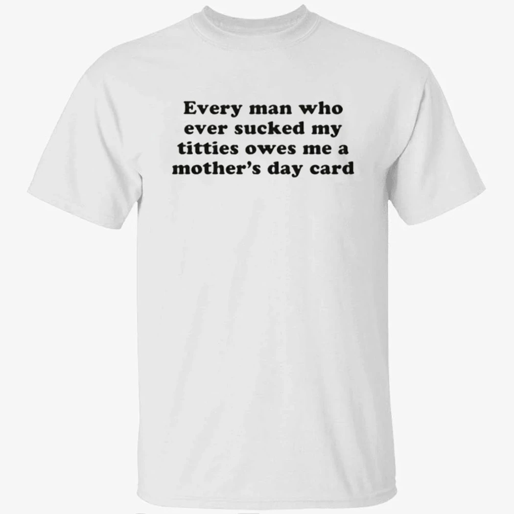 Every Man Who Ever Sucked My Titties Owes Me a Mother's Day Card Shirt Every Man Who Ever Sucked My Titties Owes Me a Mother's Day Card Shirt